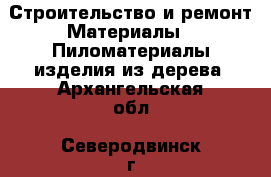 Строительство и ремонт Материалы - Пиломатериалы,изделия из дерева. Архангельская обл.,Северодвинск г.